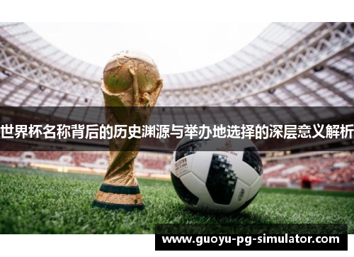 世界杯名称背后的历史渊源与举办地选择的深层意义解析
