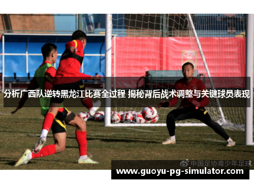 分析广西队逆转黑龙江比赛全过程 揭秘背后战术调整与关键球员表现