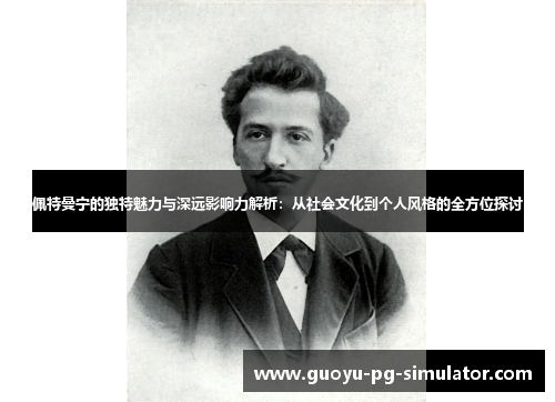 佩特曼宁的独特魅力与深远影响力解析:从社会文化到个人风格的全方位探讨 佩特曼宁的独特魅力与深远影响力解析:从社会文化到个人风格的全方位探讨