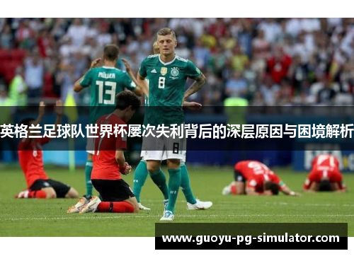 英格兰足球队世界杯屡次失利背后的深层原因与困境解析 英格兰足球队世界杯屡次失利背后的深层原因与困境解析