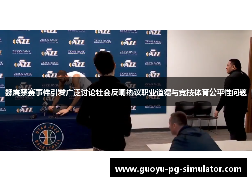 魏震禁赛事件引发广泛讨论社会反响热议职业道德与竞技体育公平性问题