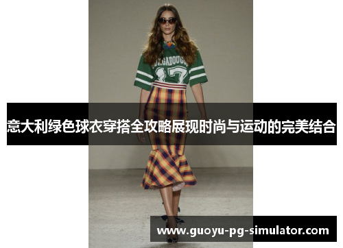 意大利绿色球衣穿搭全攻略展现时尚与运动的完美结合