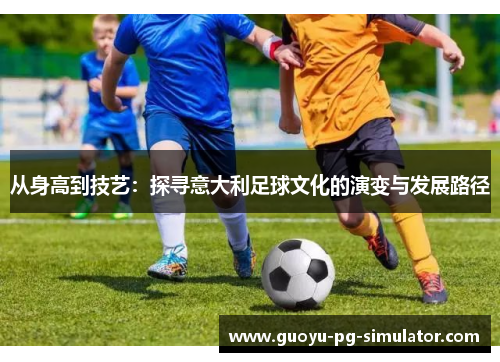从身高到技艺:探寻意大利足球文化的演变与发展路径 从身高到技艺:探寻意大利足球文化的演变与发展路径