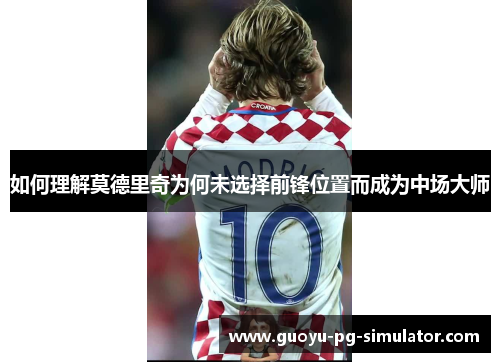 如何理解莫德里奇为何未选择前锋位置而成为中场大师 如何理解莫德里奇为何未选择前锋位置而成为中场大师