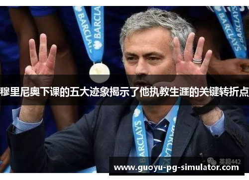 穆里尼奥下课的五大迹象揭示了他执教生涯的关键转折点