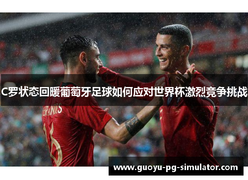 C罗状态回暖葡萄牙足球如何应对世界杯激烈竞争挑战 C罗状态回暖葡萄牙足球如何应对世界杯激烈竞争挑战