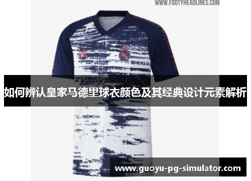 如何辨认皇家马德里球衣颜色及其经典设计元素解析