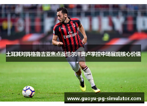 土耳其对阵格鲁吉亚焦点战恰尔汗奥卢掌控中场展现核心价值 土耳其对阵格鲁吉亚焦点战恰尔汗奥卢掌控中场展现核心价值