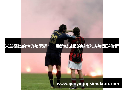 米兰德比的情仇与荣耀：一场跨越世纪的城市对决与足球传奇