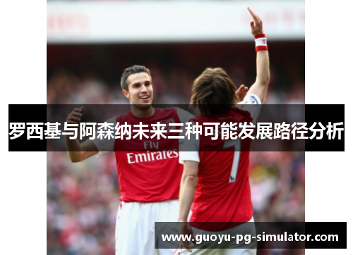 罗西基与阿森纳未来三种可能发展路径分析 罗西基与阿森纳未来三种可能发展路径分析