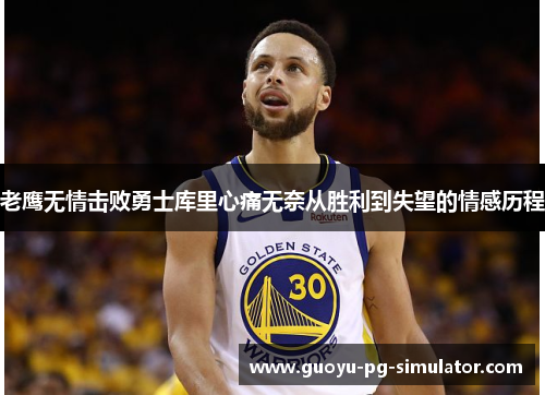 老鹰无情击败勇士库里心痛无奈从胜利到失望的情感历程