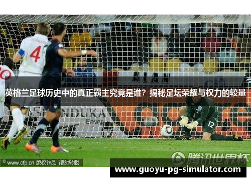 英格兰足球历史中的真正霸主究竟是谁？揭秘足坛荣耀与权力的较量