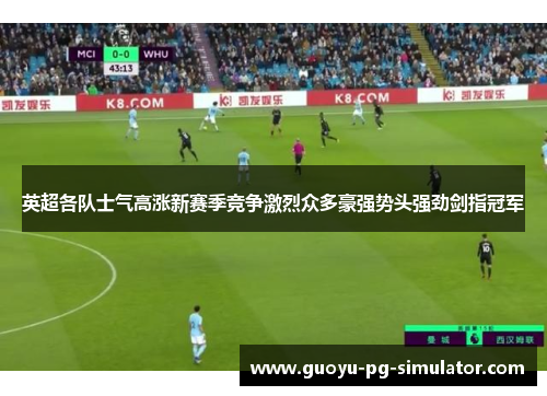 英超各队士气高涨新赛季竞争激烈众多豪强势头强劲剑指冠军 英超各队士气高涨新赛季竞争激烈众多豪强势头强劲剑指冠军