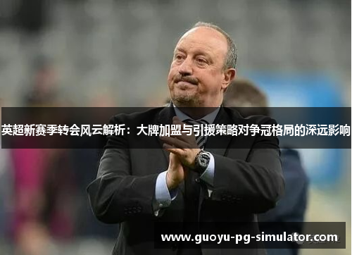 英超新赛季转会风云解析:大牌加盟与引援策略对争冠格局的深远影响 英超新赛季转会风云解析:大牌加盟与引援策略对争冠格局的深远影响