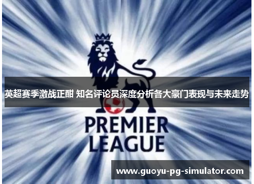 英超赛季激战正酣 知名评论员深度分析各大豪门表现与未来走势 英超赛季激战正酣 知名评论员深度分析各大豪门表现与未来走势