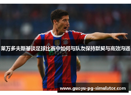 莱万多夫斯基谈足球比赛中如何与队友保持默契与高效沟通 莱万多夫斯基谈足球比赛中如何与队友保持默契与高效沟通