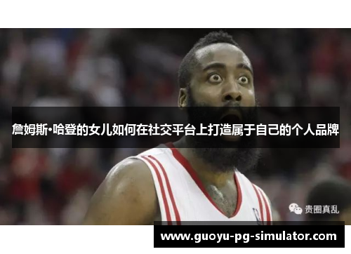 詹姆斯·哈登的女儿如何在社交平台上打造属于自己的个人品牌