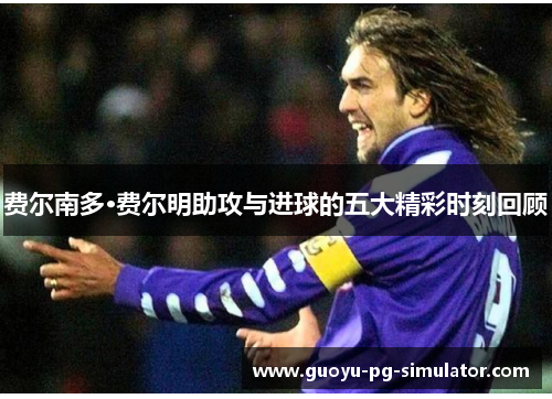 费尔南多·费尔明助攻与进球的五大精彩时刻回顾 费尔南多·费尔明助攻与进球的五大精彩时刻回顾