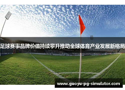 足球赛事品牌价值持续攀升推动全球体育产业发展新格局 足球赛事品牌价值持续攀升推动全球体育产业发展新格局
