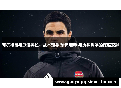 阿尔特塔与瓜迪奥拉：战术理念 球员培养 与执教哲学的深度交融