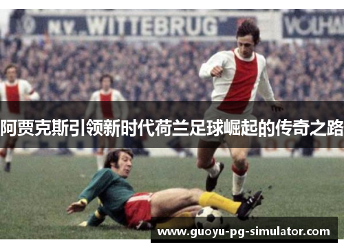 阿贾克斯引领新时代荷兰足球崛起的传奇之路 阿贾克斯引领新时代荷兰足球崛起的传奇之路
