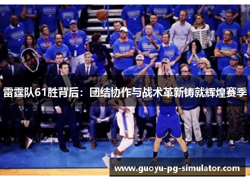 雷霆队61胜背后:团结协作与战术革新铸就辉煌赛季 雷霆队61胜背后:团结协作与战术革新铸就辉煌赛季