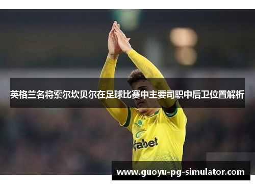 英格兰名将索尔坎贝尔在足球比赛中主要司职中后卫位置解析 英格兰名将索尔坎贝尔在足球比赛中主要司职中后卫位置解析