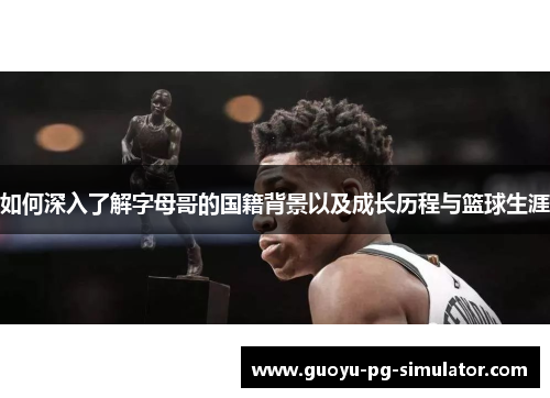 如何深入了解字母哥的国籍背景以及成长历程与篮球生涯 如何深入了解字母哥的国籍背景以及成长历程与篮球生涯