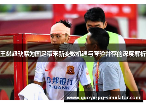 王燊超缺席为国足带来新变数机遇与考验并存的深度解析