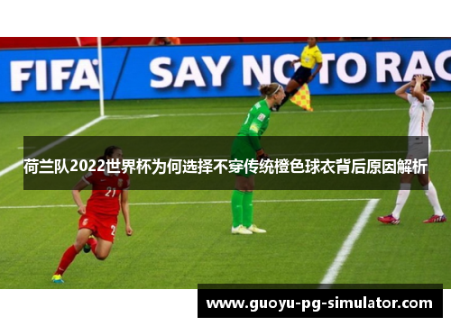 荷兰队2022世界杯为何选择不穿传统橙色球衣背后原因解析