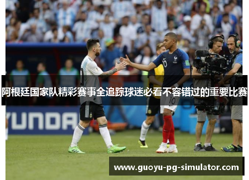 阿根廷国家队精彩赛事全追踪球迷必看不容错过的重要比赛 阿根廷国家队精彩赛事全追踪球迷必看不容错过的重要比赛