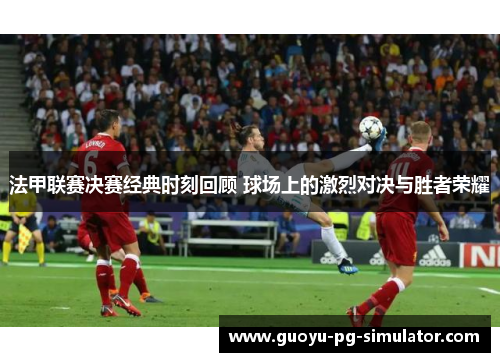 法甲联赛决赛经典时刻回顾 球场上的激烈对决与胜者荣耀 法甲联赛决赛经典时刻回顾 球场上的激烈对决与胜者荣耀