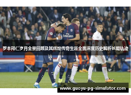 罗本拜仁岁月全景回顾及其辉煌传奇生涯全面深度历史解析长期轨迹 罗本拜仁岁月全景回顾及其辉煌传奇生涯全面深度历史解析长期轨迹