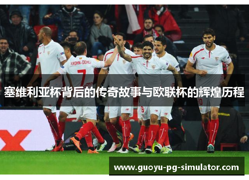 塞维利亚杯背后的传奇故事与欧联杯的辉煌历程