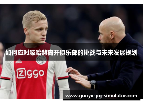 如何应对滕哈赫离开俱乐部的挑战与未来发展规划 如何应对滕哈赫离开俱乐部的挑战与未来发展规划