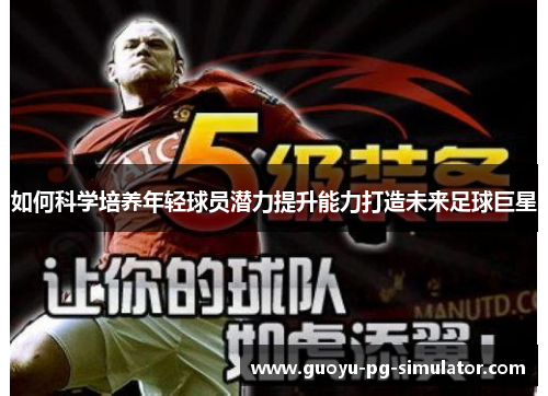 如何科学培养年轻球员潜力提升能力打造未来足球巨星 如何科学培养年轻球员潜力提升能力打造未来足球巨星