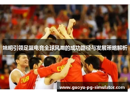 姚明引领足篮电竞全球风潮的成功路径与发展策略解析 姚明引领足篮电竞全球风潮的成功路径与发展策略解析