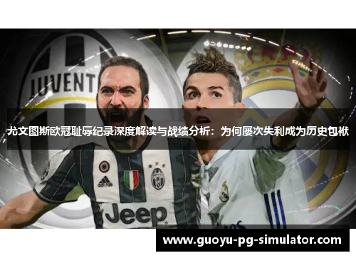 尤文图斯欧冠耻辱纪录深度解读与战绩分析:为何屡次失利成为历史包袱 尤文图斯欧冠耻辱纪录深度解读与战绩分析:为何屡次失利成为历史包袱