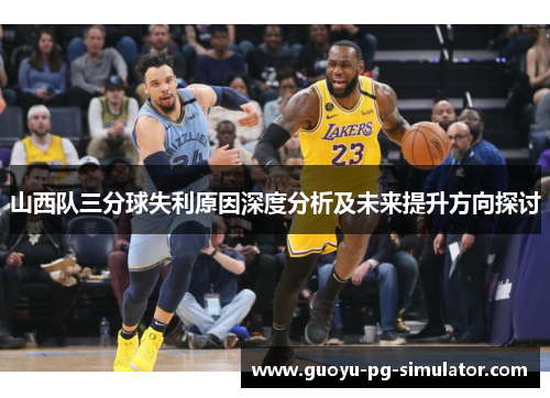 山西队三分球失利原因深度分析及未来提升方向探讨 山西队三分球失利原因深度分析及未来提升方向探讨