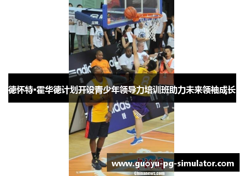 德怀特·霍华德计划开设青少年领导力培训班助力未来领袖成长