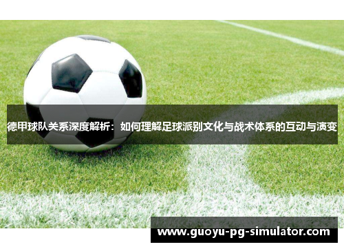 德甲球队关系深度解析:如何理解足球派别文化与战术体系的互动与演变 德甲球队关系深度解析:如何理解足球派别文化与战术体系的互动与演变