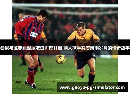 桑尼与范志毅深厚友谊再度升温 两人携手共度风雨岁月的传奇故事