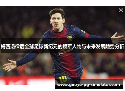 梅西退役后全球足球新纪元的领军人物与未来发展趋势分析