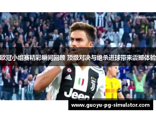 欧冠小组赛精彩瞬间回顾 顶级对决与绝杀进球带来震撼体验 欧冠小组赛精彩瞬间回顾 顶级对决与绝杀进球带来震撼体验