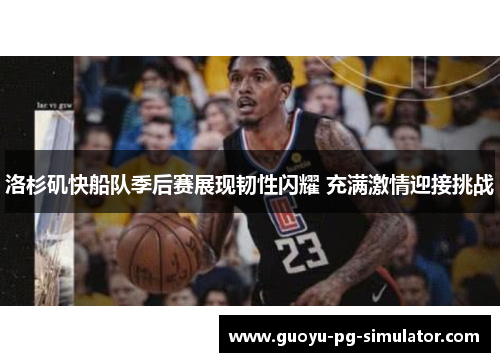 洛杉矶快船队季后赛展现韧性闪耀 充满激情迎接挑战 洛杉矶快船队季后赛展现韧性闪耀 充满激情迎接挑战