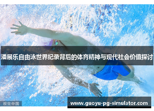 潘展乐自由泳世界纪录背后的体育精神与现代社会价值探讨 潘展乐自由泳世界纪录背后的体育精神与现代社会价值探讨