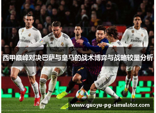 西甲巅峰对决巴萨与皇马的战术博弈与战略较量分析