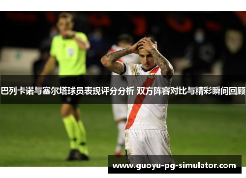 巴列卡诺与塞尔塔球员表现评分分析 双方阵容对比与精彩瞬间回顾