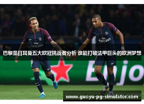 巴黎圣日耳曼五大欧冠挑战者分析 谁能打破法甲巨头的欧洲梦想