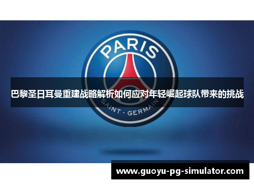 巴黎圣日耳曼重建战略解析如何应对年轻崛起球队带来的挑战